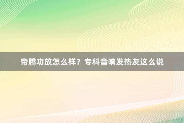 帝腾功放怎么样？专科音响发热友这么说