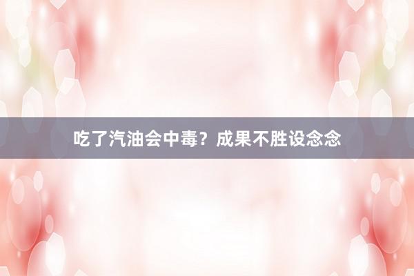 吃了汽油会中毒？成果不胜设念念