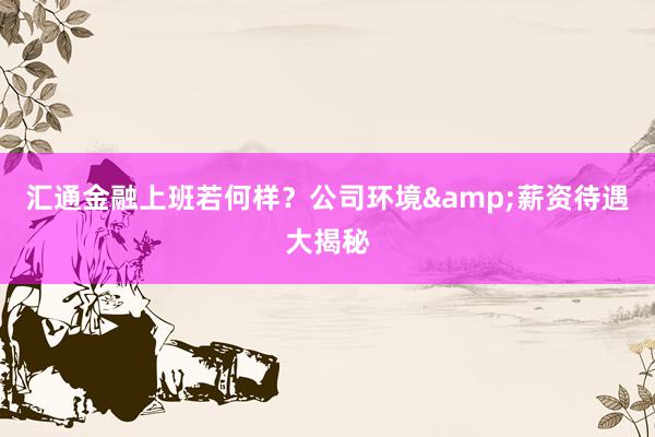 汇通金融上班若何样？公司环境&薪资待遇大揭秘