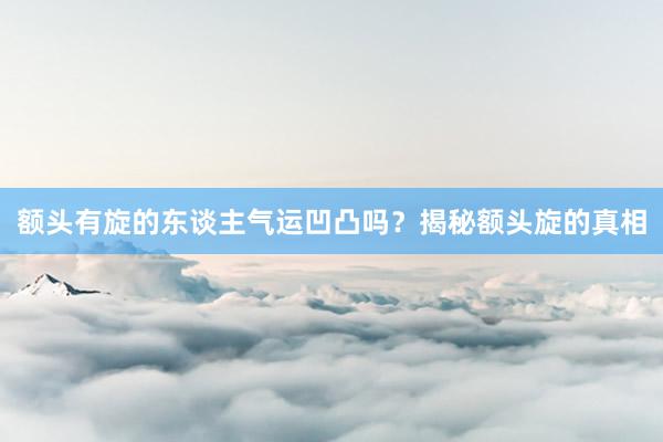 额头有旋的东谈主气运凹凸吗？揭秘额头旋的真相